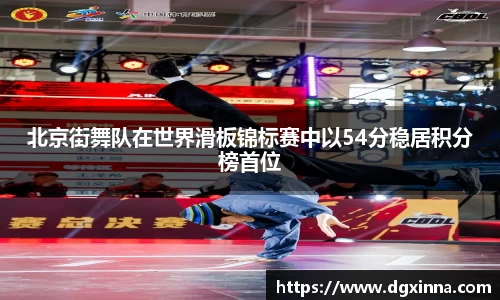 北京街舞队在世界滑板锦标赛中以54分稳居积分榜首位