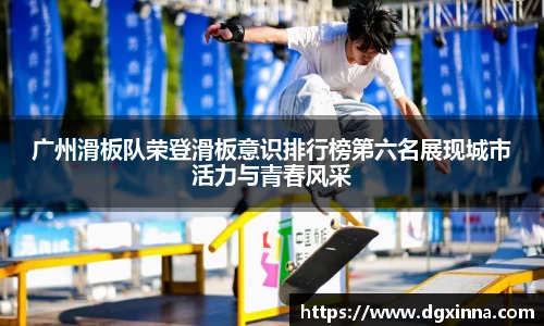 广州滑板队荣登滑板意识排行榜第六名展现城市活力与青春风采