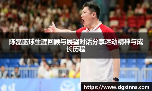 陈磊篮球生涯回顾与展望对话分享运动精神与成长历程