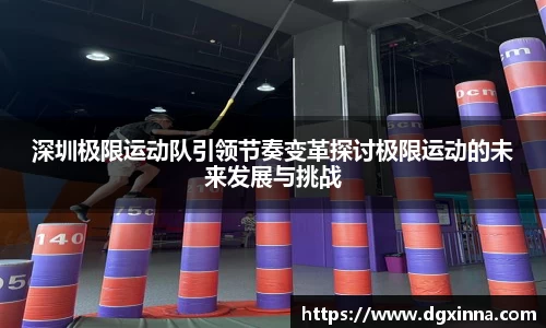 深圳极限运动队引领节奏变革探讨极限运动的未来发展与挑战