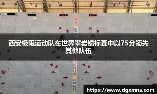 西安极限运动队在世界攀岩锦标赛中以75分领先其他队伍