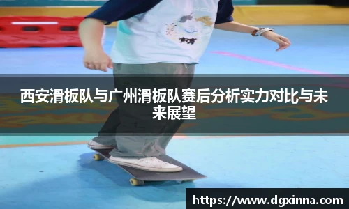 西安滑板队与广州滑板队赛后分析实力对比与未来展望