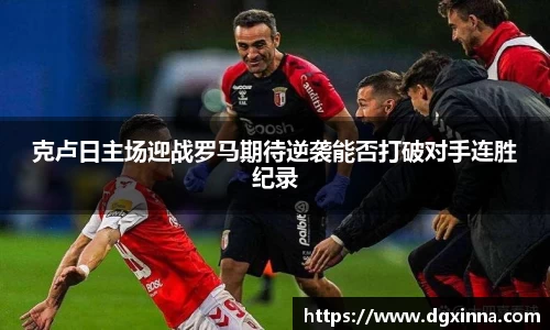 克卢日主场迎战罗马期待逆袭能否打破对手连胜纪录