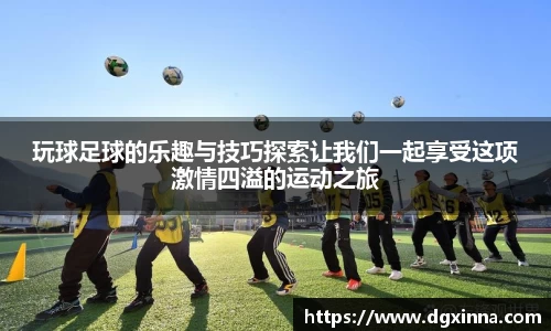 玩球足球的乐趣与技巧探索让我们一起享受这项激情四溢的运动之旅